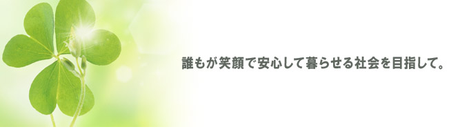 誰もが笑顔で安心して暮らせる社会を目指して。